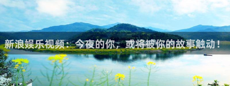 星空娱乐app：新浪娱乐视频：今夜的你，或将被你的故事触动！