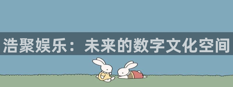 星空娱乐：浩聚娱乐：未来的数字文化空间