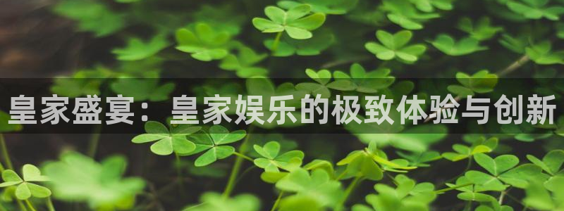 星空娱乐-应用详情：皇家盛宴：皇家娱乐的极致体验与创新