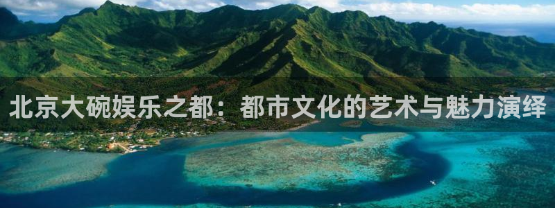 星空娱乐：北京大碗娱乐之都：都市文化的艺术与魅力演绎