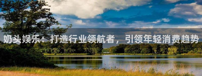 星空娱乐网址：奶头娱乐：打造行业领航者，引领年轻消费趋势