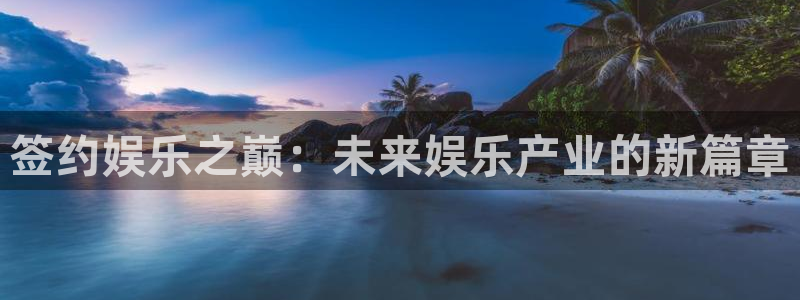 星空娱乐93299：签约娱乐之巅：未来娱乐产业的新篇章